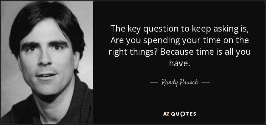 quote the key question to keep asking is are you spending your time on the right things because randy pausch