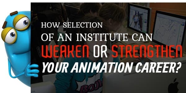 How Selection of An Institute Can Weaken Or Strengthen Your Animation Career